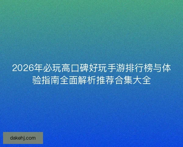 2026年必玩高口碑好玩手游排行榜与体验指南全面解析推荐合集大全