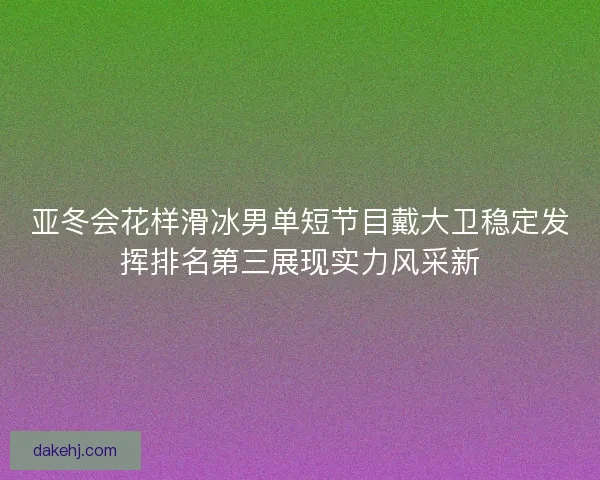 亚冬会花样滑冰男单短节目戴大卫稳定发挥排名第三展现实力风采新