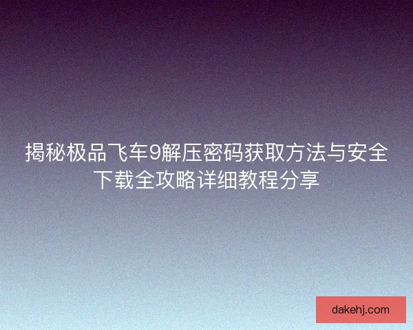 揭秘极品飞车9解压密码获取方法与安全下载全攻略详细教程分享 揭秘极品飞车9解压密码获取方法与安全下载全攻略详细教程分享