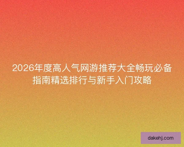 2026年度高人气网游推荐大全畅玩必备指南精选排行与新手入门攻略 2026年度高人气网游推荐大全畅玩必备指南精选排行与新手入门攻略