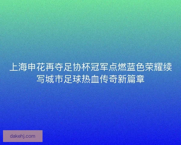 上海申花再夺足协杯冠军点燃蓝色荣耀续写城市足球热血传奇新篇章