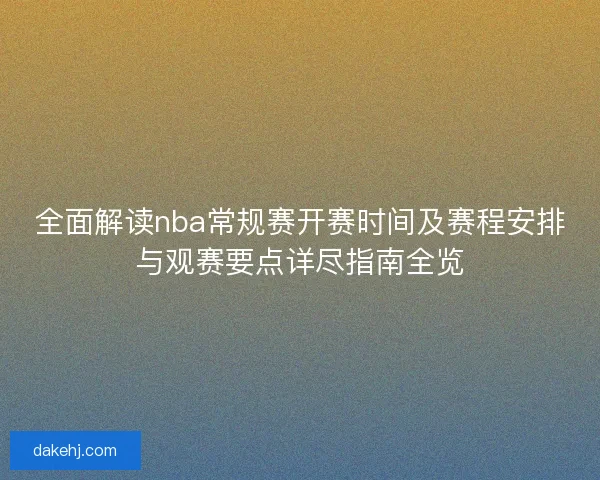 全面解读nba常规赛开赛时间及赛程安排与观赛要点详尽指南全览