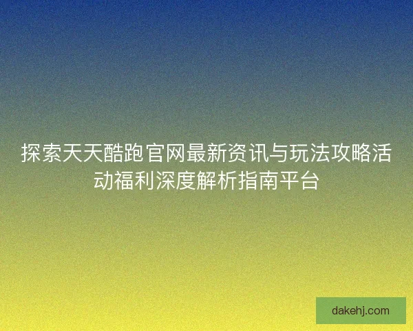 探索天天酷跑官网最新资讯与玩法攻略活动福利深度解析指南平台