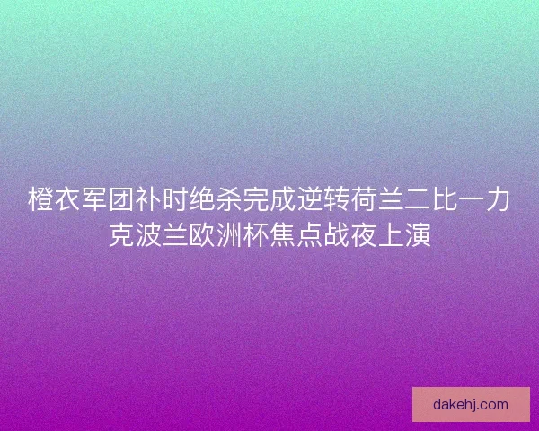 橙衣军团补时绝杀完成逆转荷兰二比一力克波兰欧洲杯焦点战夜上演