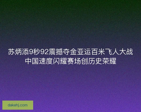 苏炳添9秒92震撼夺金亚运百米飞人大战中国速度闪耀赛场创历史荣耀