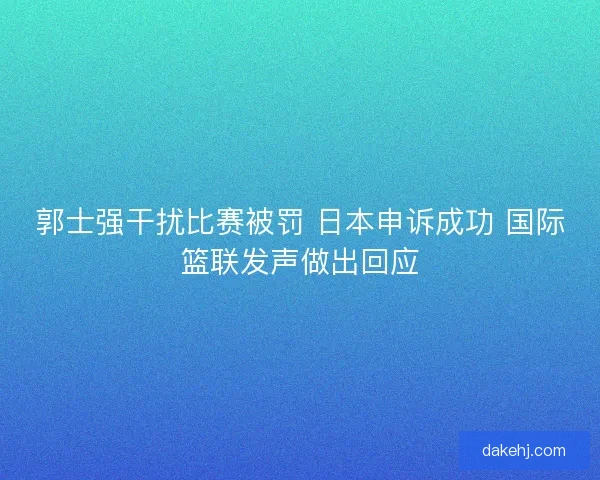 郭士强干扰比赛被罚 日本申诉成功 国际篮联发声做出回应