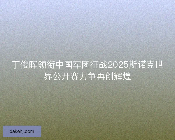 丁俊晖领衔中国军团征战2025斯诺克世界公开赛力争再创辉煌 丁俊晖领衔中国军团征战2025斯诺克世界公开赛力争再创辉煌