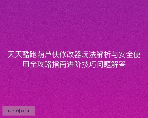天天酷跑葫芦侠修改器玩法解析与安全使用全攻略指南进阶技巧问题解答