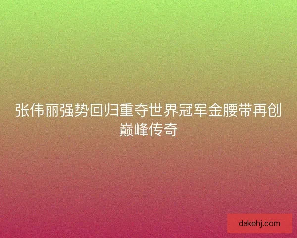 张伟丽强势回归重夺世界冠军金腰带再创巅峰传奇