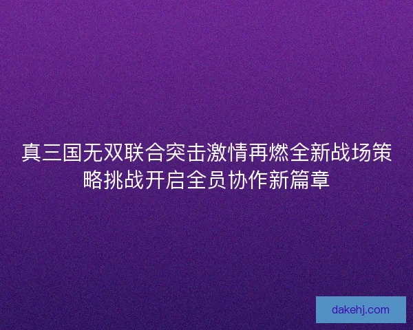 真三国无双联合突击激情再燃全新战场策略挑战开启全员协作新篇章