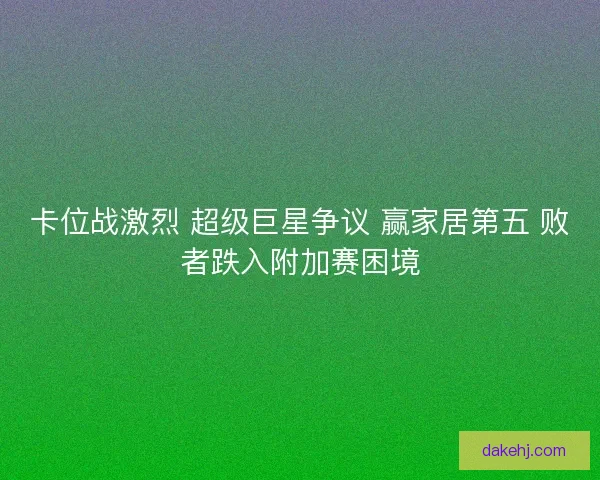 卡位战激烈 超级巨星争议 赢家居第五 败者跌入附加赛困境