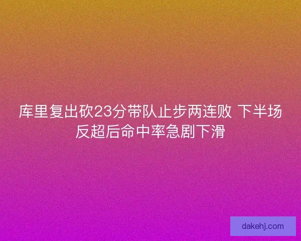 库里复出砍23分带队止步两连败 下半场反超后命中率急剧下滑