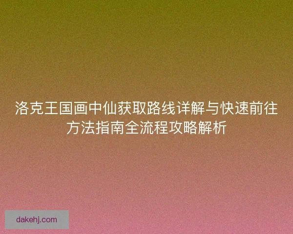 洛克王国画中仙获取路线详解与快速前往方法指南全流程攻略解析