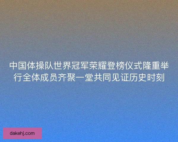 中国体操队世界冠军荣耀登榜仪式隆重举行全体成员齐聚一堂共同见证历史时刻 中国体操队世界冠军荣耀登榜仪式隆重举行全体成员齐聚一堂共同见证历史时刻