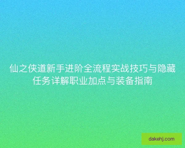 仙之侠道新手进阶全流程实战技巧与隐藏任务详解职业加点与装备指南 仙之侠道新手进阶全流程实战技巧与隐藏任务详解职业加点与装备指南