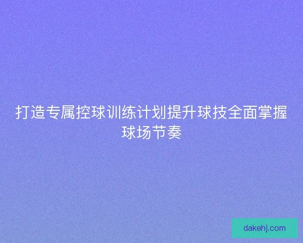 打造专属控球训练计划提升球技全面掌握球场节奏 打造专属控球训练计划提升球技全面掌握球场节奏