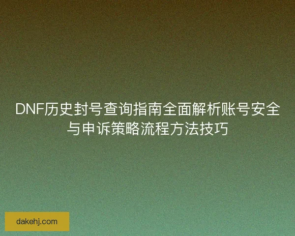 DNF历史封号查询指南全面解析账号安全与申诉策略流程方法技巧 DNF历史封号查询指南全面解析账号安全与申诉策略流程方法技巧