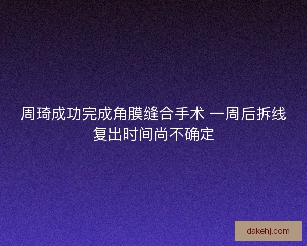 周琦成功完成角膜缝合手术 一周后拆线复出时间尚不确定