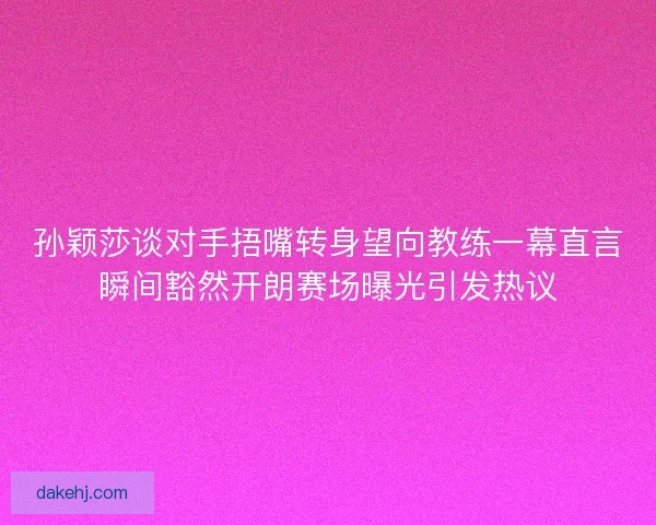 孙颖莎谈对手捂嘴转身望向教练一幕直言瞬间豁然开朗赛场曝光引发热议