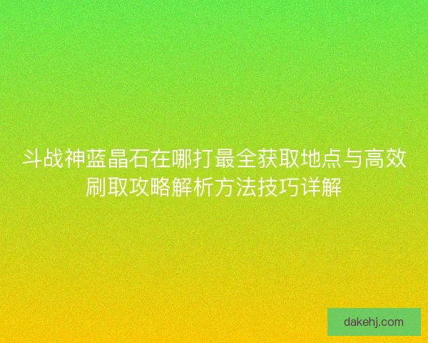 斗战神蓝晶石在哪打最全获取地点与高效刷取攻略解析方法技巧详解 斗战神蓝晶石在哪打最全获取地点与高效刷取攻略解析方法技巧详解