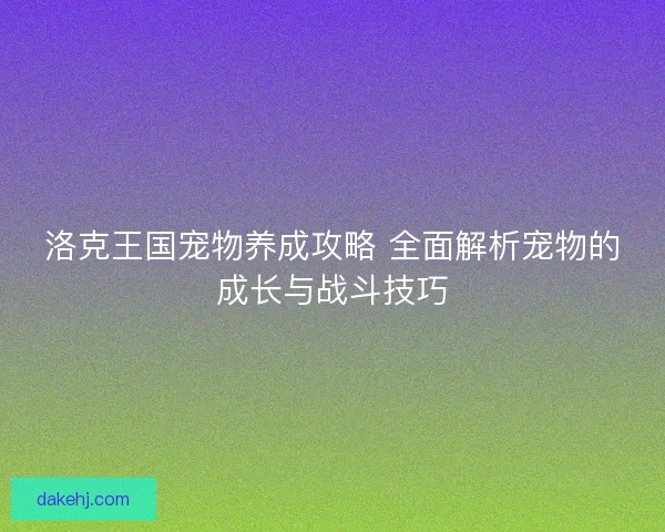 洛克王国宠物养成攻略 全面解析宠物的成长与战斗技巧 洛克王国宠物养成攻略 全面解析宠物的成长与战斗技巧