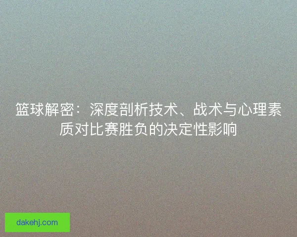 篮球解密：深度剖析技术、战术与心理素质对比赛胜负的决定性影响