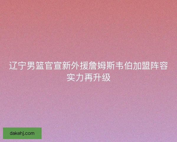 辽宁男篮官宣新外援詹姆斯韦伯加盟阵容实力再升级