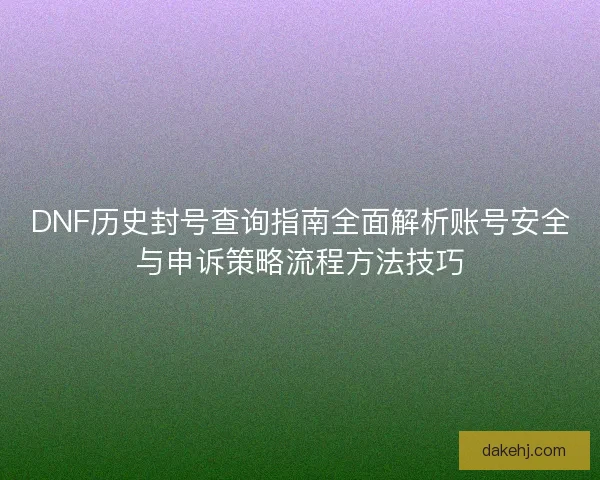 DNF历史封号查询指南全面解析账号安全与申诉策略流程方法技巧 DNF历史封号查询指南全面解析账号安全与申诉策略流程方法技巧