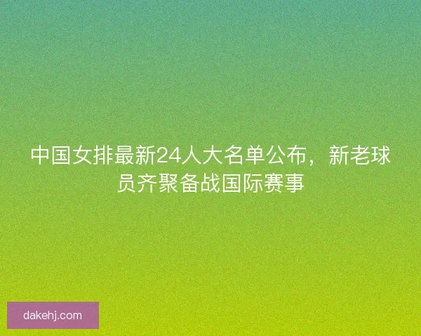 中国女排最新24人大名单公布，新老球员齐聚备战国际赛事