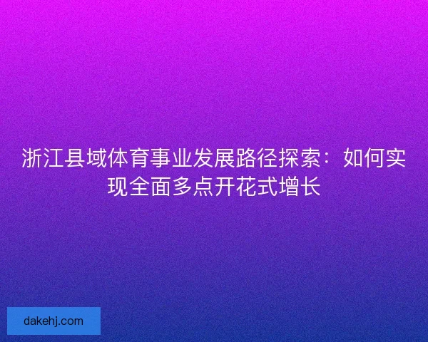 浙江县域体育事业发展路径探索：如何实现全面多点开花式增长