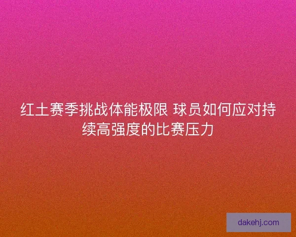 红土赛季挑战体能极限 球员如何应对持续高强度的比赛压力 红土赛季挑战体能极限 球员如何应对持续高强度的比赛压力
