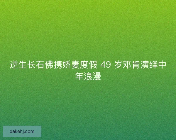 逆生长石佛携娇妻度假 49 岁邓肯演绎中年浪漫