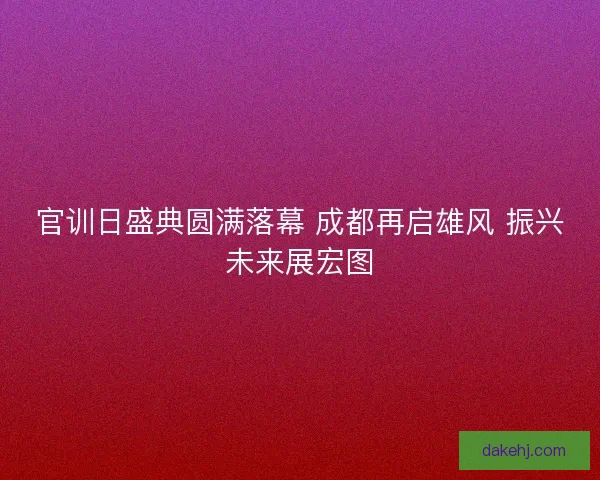 官训日盛典圆满落幕 成都再启雄风 振兴未来展宏图