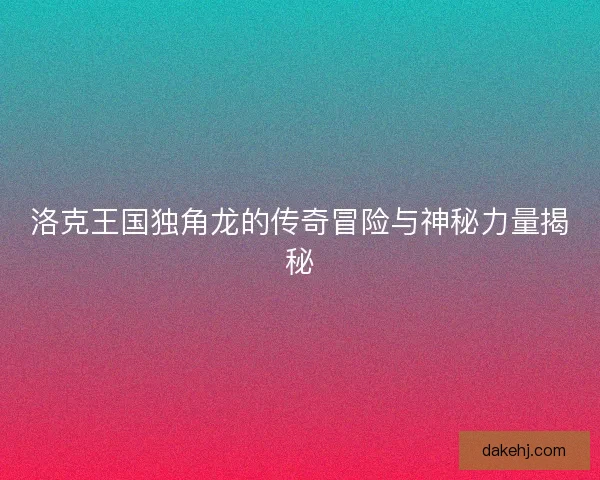 洛克王国独角龙的传奇冒险与神秘力量揭秘