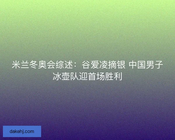 米兰冬奥会综述：谷爱凌摘银 中国男子冰壶队迎首场胜利